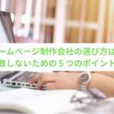 ホームページ制作会社の選び方は？失敗しないための５つのポイント！
